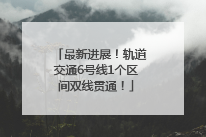 最新进展！轨道交通6号线1个区间双线贯通！