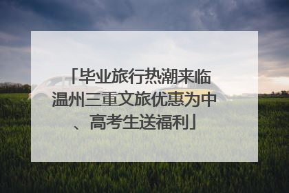 毕业旅行热潮来临 温州三重文旅优惠为中、高考生送福利