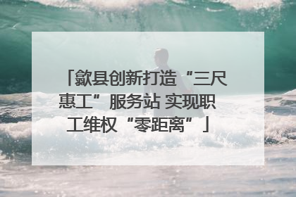 歙县创新打造“三尺惠工”服务站 实现职工维权“零距离”