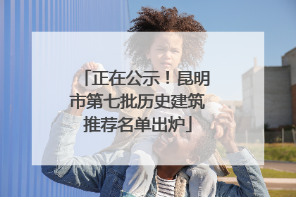 正在公示！昆明市第七批历史建筑推荐名单出炉