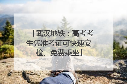 武汉地铁：高考考生凭准考证可快速安检、免费乘坐
