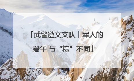 武警遵义支队︱军人的端午 与“粽”不同