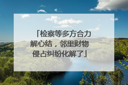 检察等多方合力解心结，邻里财物侵占纠纷化解了
