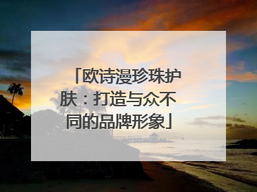 欧诗漫珍珠护肤：打造与众不同的品牌形象
