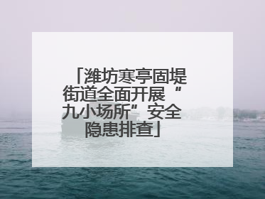 潍坊寒亭固堤街道全面开展“九小场所”安全隐患排查