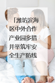 潍坊滨海区中外合作产业园多措并举筑牢安全生产防线
