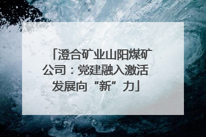 澄合矿业山阳煤矿公司：党建融入激活发展向“新”力