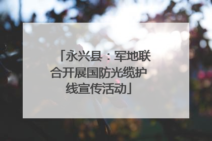 永兴县：军地联合开展国防光缆护线宣传活动