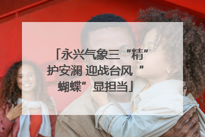 永兴气象三“精”护安澜 迎战台风“蝴蝶”显担当