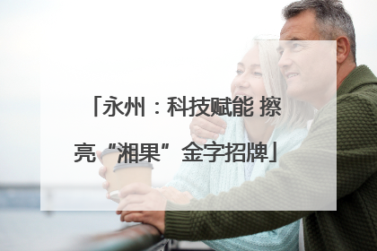 永州：科技赋能 擦亮“湘果”金字招牌