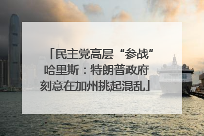 民主党高层“参战” 哈里斯：特朗普政府刻意在加州挑起混乱
