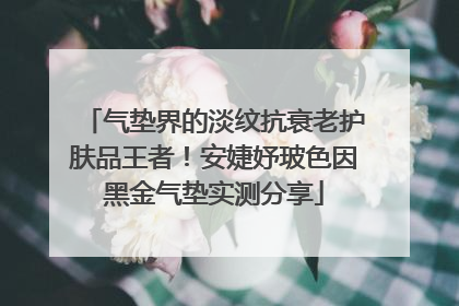 气垫界的淡纹抗衰老护肤品王者！安婕妤玻色因黑金气垫实测分享