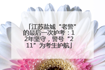 江苏盐城“老警”的最后一次护考：12年坚守，警号“211”为考生护航