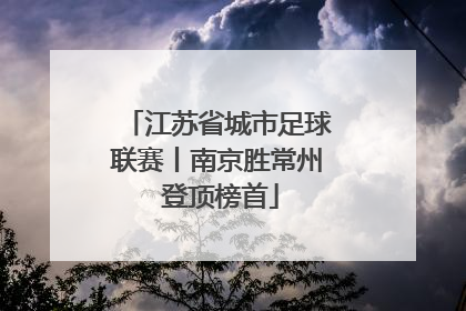 江苏省城市足球联赛丨南京胜常州 登顶榜首