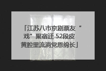 江苏八市京剧票友“戏”聚宿迁 52段皮黄腔里流淌党恩绵长