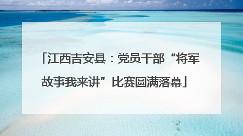 江西吉安县：党员干部“将军故事我来讲”比赛圆满落幕