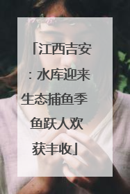 江西吉安：水库迎来生态捕鱼季 鱼跃人欢获丰收