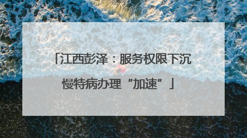 江西彭泽：服务权限下沉 慢特病办理“加速”