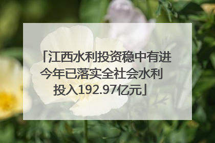 江西水利投资稳中有进 今年已落实全社会水利投入192.97亿元