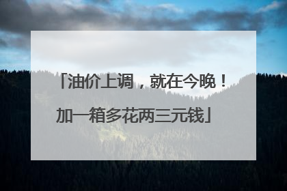 油价上调，就在今晚！加一箱多花两三元钱