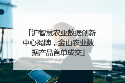 沪智慧农业数据创新中心揭牌，金山农业数据产品首单成交