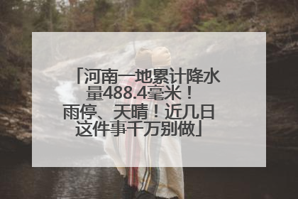 河南一地累计降水量488.4毫米！雨停、天晴！近几日这件事千万别做