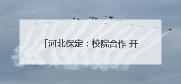 河北保定：校院合作 开启中医人才培养新模式