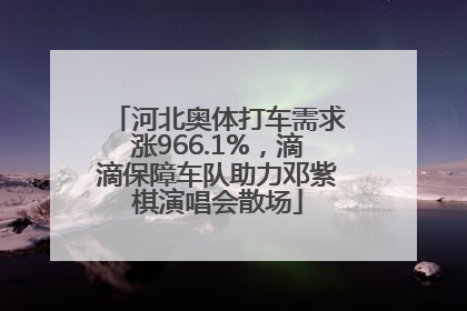 河北奥体打车需求涨966.1%，滴滴保障车队助力邓紫棋演唱会散场