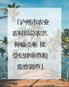 泸州市农业农村局总农艺师喻贞彬 接受纪律审查和监察调查