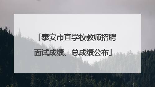 泰安市直学校教师招聘面试成绩、总成绩公布