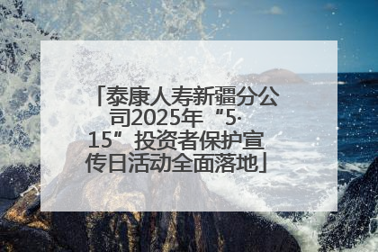 泰康人寿新疆分公司2025年“5·15”投资者保护宣传日活动全面落地