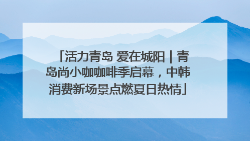 活力青岛 爱在城阳｜青岛尚小咖咖啡季启幕，中韩消费新场景点燃夏日热情
