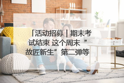 活动招募｜期末考试结束 这个周末“故匠新生”第二弹等着同学们来体验！