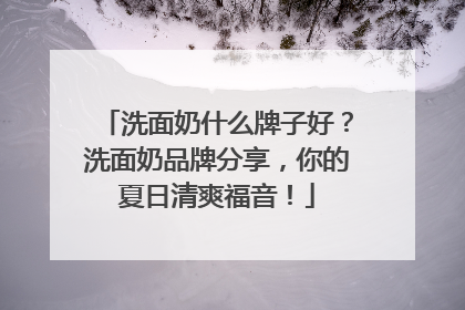 洗面奶什么牌子好？洗面奶品牌分享，你的夏日清爽福音！