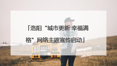 洛阳“城市更新 幸福满格”网络主题宣传启动