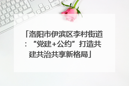 洛阳市伊滨区李村街道：“党建+公约”打造共建共治共享新格局