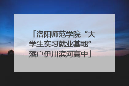 洛阳师范学院“大学生实习就业基地”落户伊川滨河高中