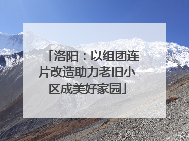 洛阳：以组团连片改造助力老旧小区成美好家园