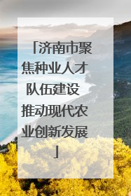 济南市聚焦种业人才队伍建设 推动现代农业创新发展