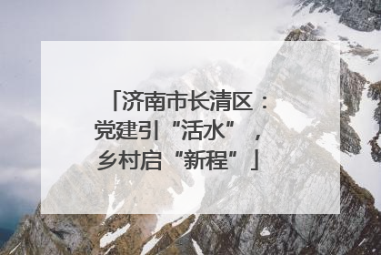 济南市长清区：党建引“活水”，乡村启“新程”