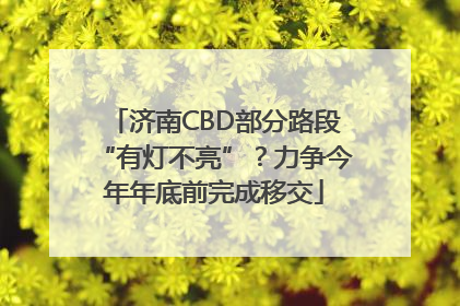 济南CBD部分路段“有灯不亮”？力争今年年底前完成移交