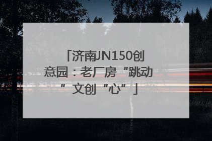 济南JN150创意园：老厂房“跳动”文创“心”