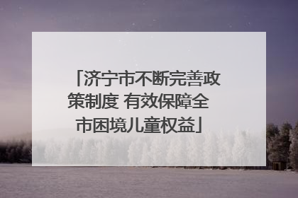 济宁市不断完善政策制度 有效保障全市困境儿童权益