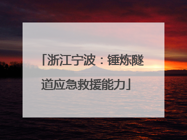 浙江宁波：锤炼隧道应急救援能力