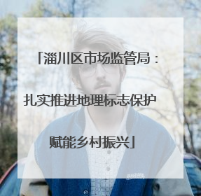 淄川区市场监管局：扎实推进地理标志保护 赋能乡村振兴