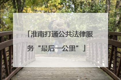 淮南打通公共法律服务“最后一公里”