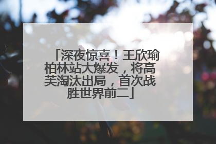 深夜惊喜！王欣瑜柏林站大爆发，将高芙淘汰出局，首次战胜世界前二