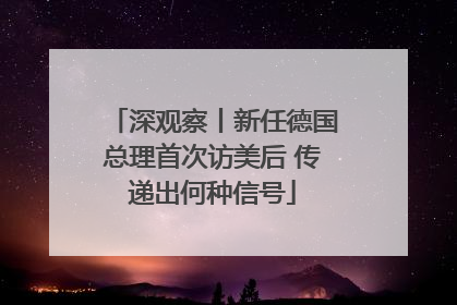 深观察丨新任德国总理首次访美后 传递出何种信号