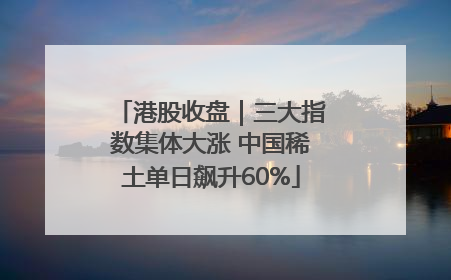港股收盘｜三大指数集体大涨 中国稀土单日飙升60%