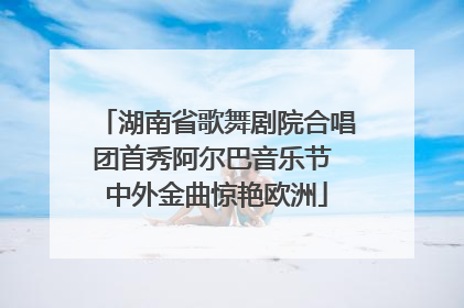 湖南省歌舞剧院合唱团首秀阿尔巴音乐节 中外金曲惊艳欧洲